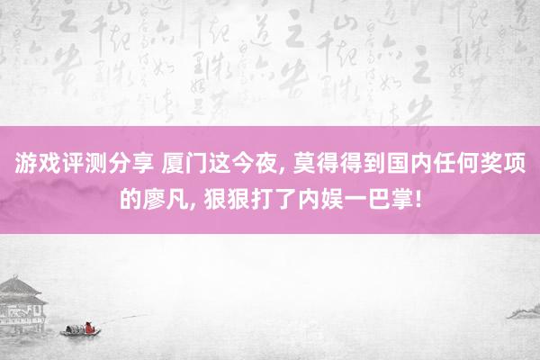 游戏评测分享 厦门这今夜, 莫得得到国内任何奖项的廖凡, 狠狠打了内娱一巴掌!