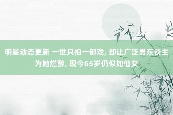 明星动态更新 一世只拍一部戏, 却让广泛男东谈主为她烂醉, 现今65岁仍似如仙女