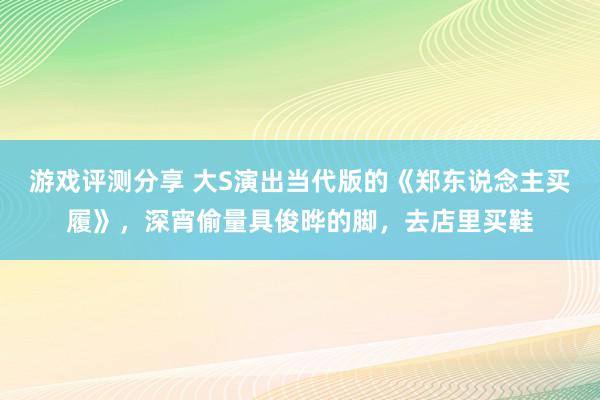 游戏评测分享 大S演出当代版的《郑东说念主买履》，深宵偷量具俊晔的脚，去店里买鞋