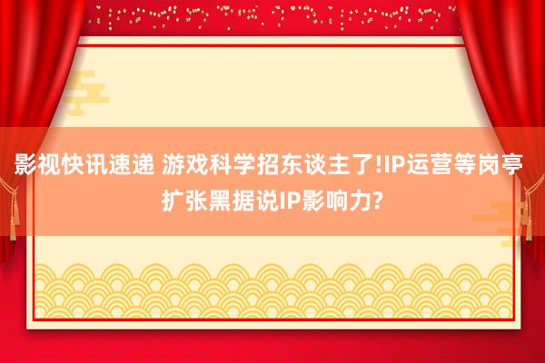 影视快讯速递 游戏科学招东谈主了!IP运营等岗亭 扩张黑据说IP影响力?