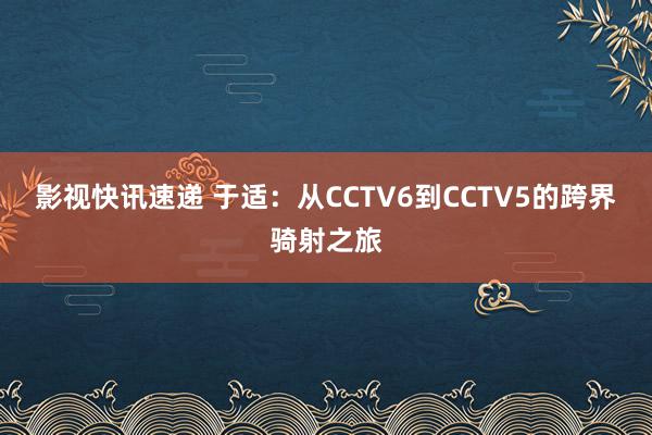 影视快讯速递 于适：从CCTV6到CCTV5的跨界骑射之旅