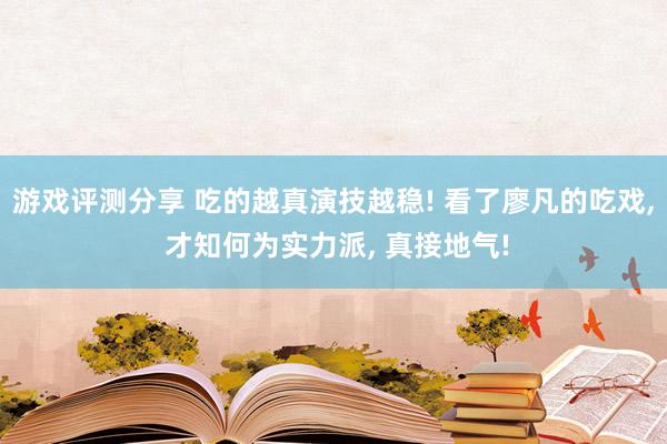 游戏评测分享 吃的越真演技越稳! 看了廖凡的吃戏, 才知何为实力派, 真接地气!