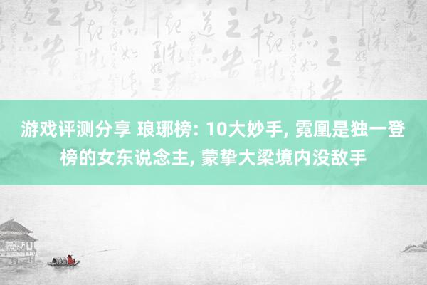 游戏评测分享 琅琊榜: 10大妙手, 霓凰是独一登榜的女东说念主, 蒙挚大梁境内没敌手