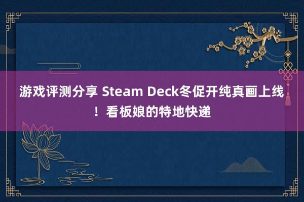 游戏评测分享 Steam Deck冬促开纯真画上线！看板娘的特地快递