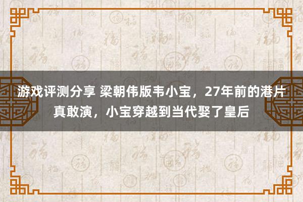 游戏评测分享 梁朝伟版韦小宝，27年前的港片真敢演，小宝穿越到当代娶了皇后