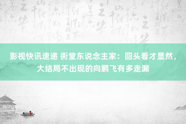 影视快讯速递 衖堂东说念主家：回头看才显然，大结局不出现的向鹏飞有多走漏