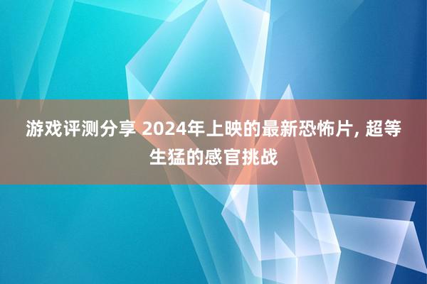 游戏评测分享 2024年上映的最新恐怖片, 超等生猛的感官挑战