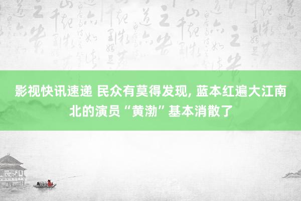 影视快讯速递 民众有莫得发现, 蓝本红遍大江南北的演员“黄渤”基本消散了