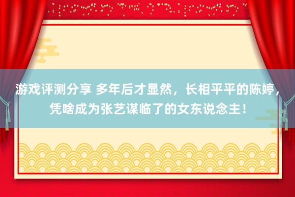 游戏评测分享 多年后才显然，长相平平的陈婷，凭啥成为张艺谋临了的女东说念主！