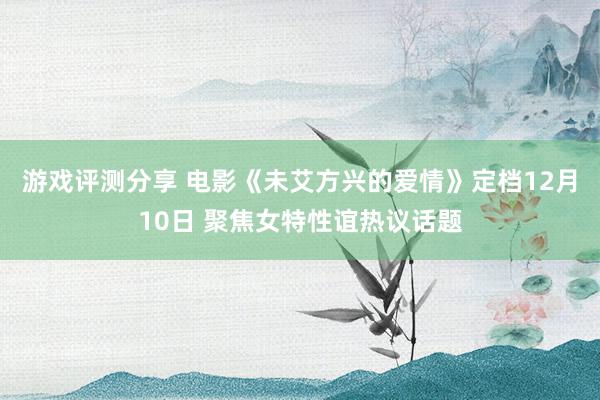 游戏评测分享 电影《未艾方兴的爱情》定档12月10日 聚焦女特性谊热议话题