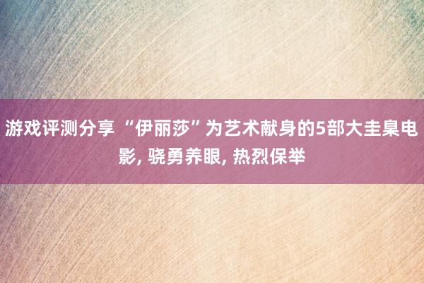 游戏评测分享 “伊丽莎”为艺术献身的5部大圭臬电影, 骁勇养眼, 热烈保举