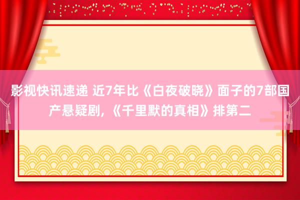 影视快讯速递 近7年比《白夜破晓》面子的7部国产悬疑剧, 《千里默的真相》排第二