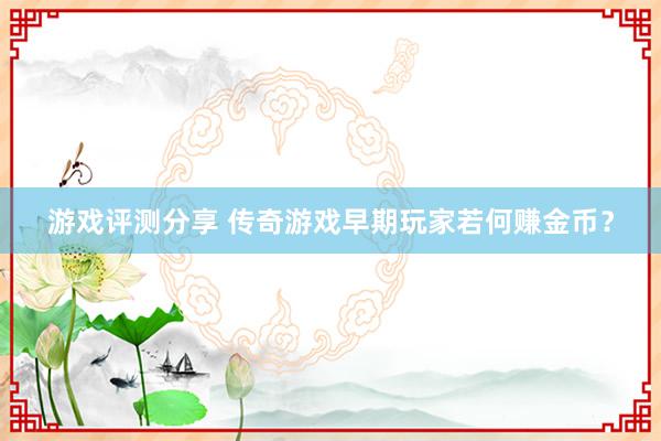 游戏评测分享 传奇游戏早期玩家若何赚金币？