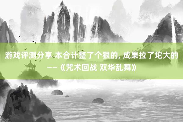 游戏评测分享 本合计整了个狠的, 成果拉了坨大的——《咒术回战 双华乱舞》