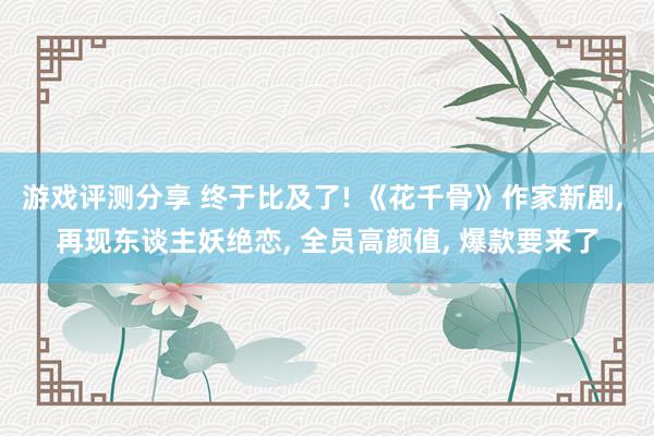 游戏评测分享 终于比及了! 《花千骨》作家新剧, 再现东谈主妖绝恋, 全员高颜值, 爆款要来了