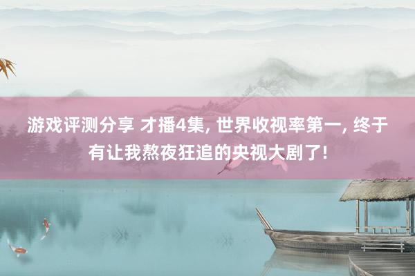 游戏评测分享 才播4集, 世界收视率第一, 终于有让我熬夜狂追的央视大剧了!