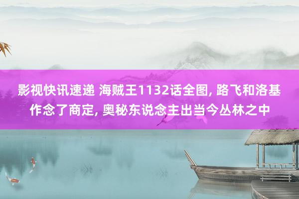 影视快讯速递 海贼王1132话全图, 路飞和洛基作念了商定, 奥秘东说念主出当今丛林之中