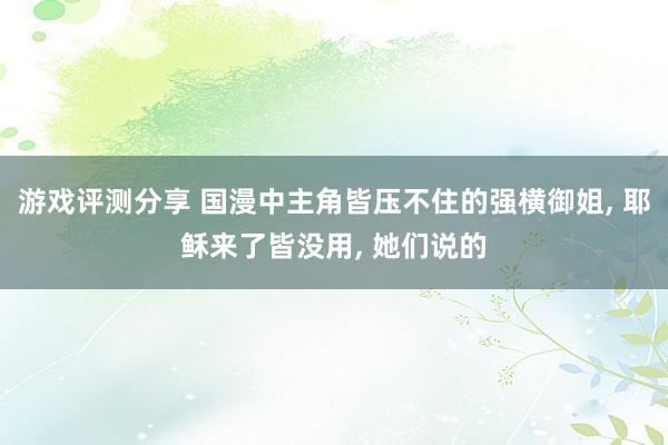 游戏评测分享 国漫中主角皆压不住的强横御姐, 耶稣来了皆没用, 她们说的