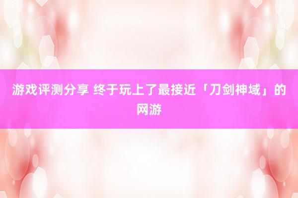 游戏评测分享 终于玩上了最接近「刀剑神域」的网游