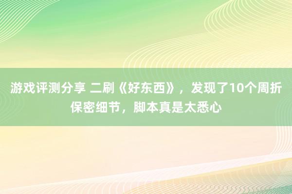 游戏评测分享 二刷《好东西》，发现了10个周折保密细节，脚本真是太悉心