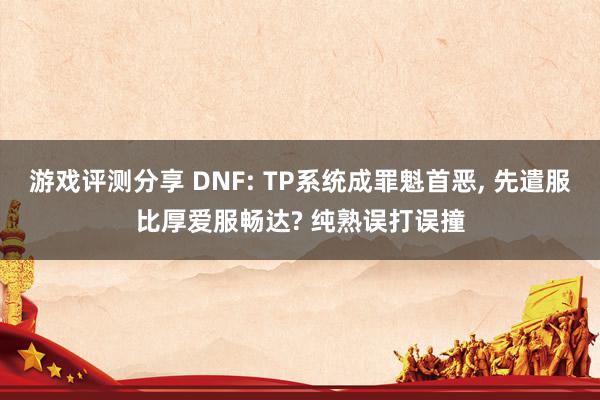 游戏评测分享 DNF: TP系统成罪魁首恶, 先遣服比厚爱服畅达? 纯熟误打误撞