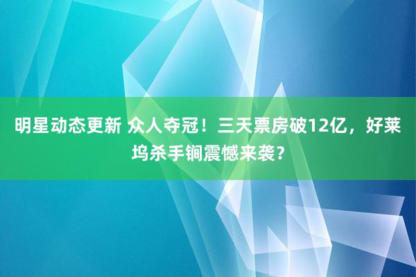 明星动态更新 众人夺冠！三天票房破12亿，好莱坞杀手锏震憾来袭？