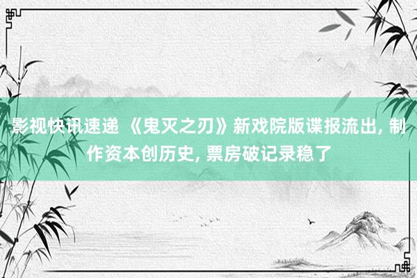 影视快讯速递 《鬼灭之刃》新戏院版谍报流出, 制作资本创历史, 票房破记录稳了