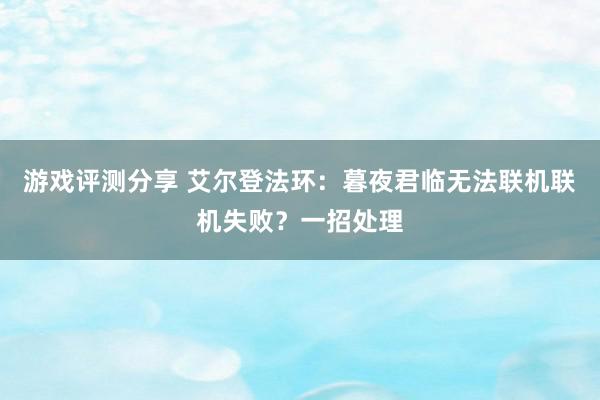 游戏评测分享 艾尔登法环：暮夜君临无法联机联机失败？一招处理