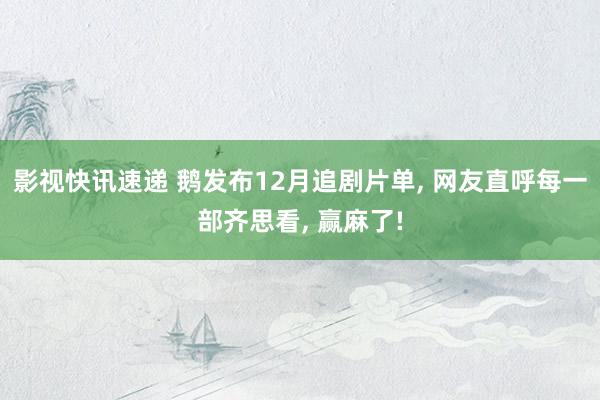 影视快讯速递 鹅发布12月追剧片单, 网友直呼每一部齐思看, 赢麻了!