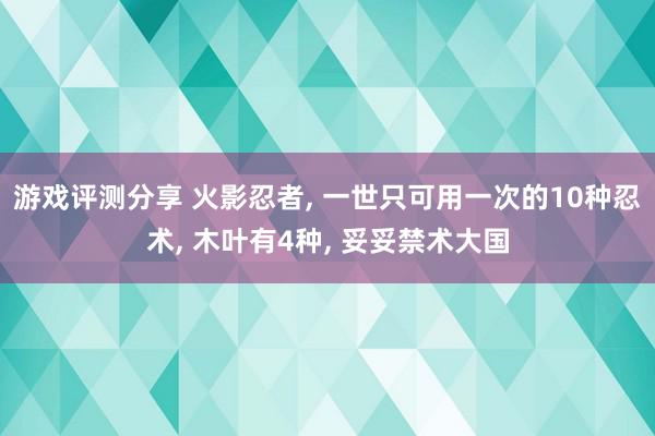 游戏评测分享 火影忍者, 一世只可用一次的10种忍术, 木叶有4种, 妥妥禁术大国