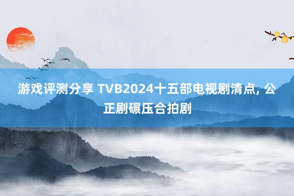 游戏评测分享 TVB2024十五部电视剧清点, 公正剧碾压合拍剧