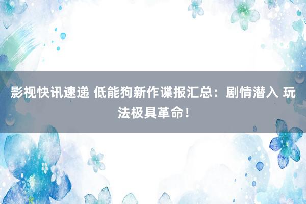 影视快讯速递 低能狗新作谍报汇总：剧情潜入 玩法极具革命！