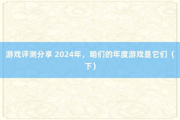 游戏评测分享 2024年，咱们的年度游戏是它们（下）