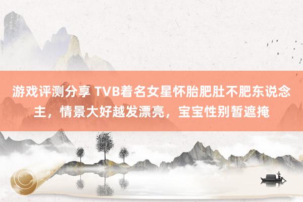 游戏评测分享 TVB着名女星怀胎肥肚不肥东说念主，情景大好越发漂亮，宝宝性别暂遮掩