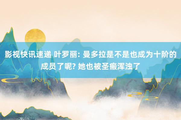 影视快讯速递 叶罗丽: 曼多拉是不是也成为十阶的成员了呢? 她也被圣瘢浑浊了