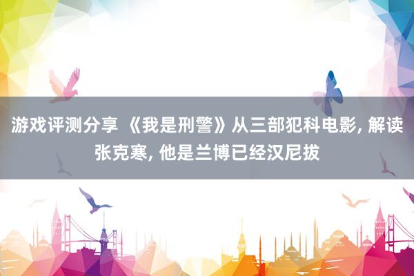 游戏评测分享 《我是刑警》从三部犯科电影, 解读张克寒, 他是兰博已经汉尼拔