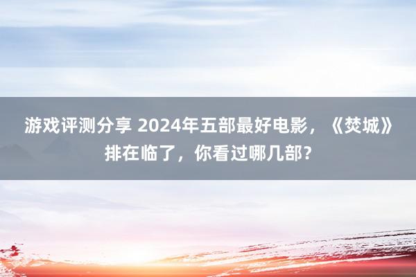 游戏评测分享 2024年五部最好电影，《焚城》排在临了，你看过哪几部？