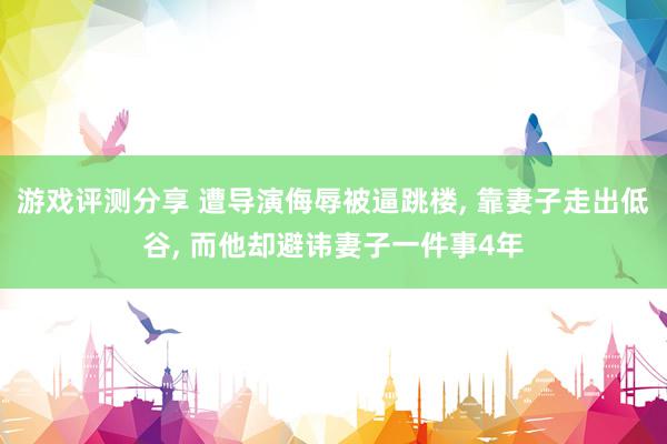 游戏评测分享 遭导演侮辱被逼跳楼, 靠妻子走出低谷, 而他却避讳妻子一件事4年