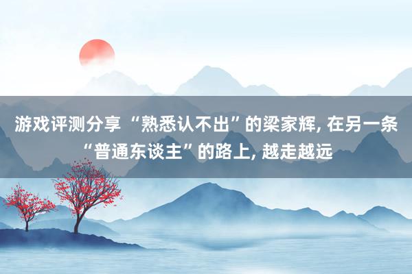 游戏评测分享 “熟悉认不出”的梁家辉, 在另一条“普通东谈主”的路上, 越走越远