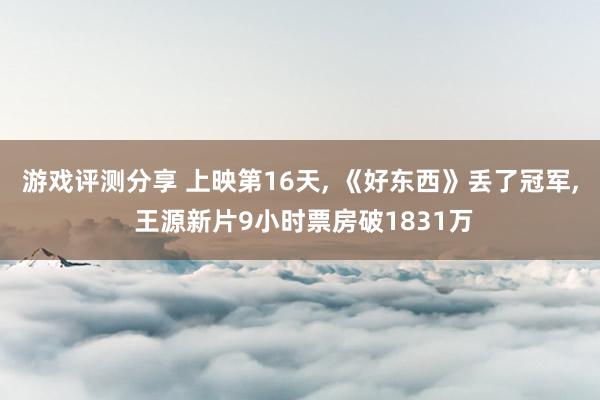 游戏评测分享 上映第16天, 《好东西》丢了冠军, 王源新片9小时票房破1831万