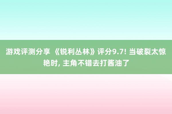 游戏评测分享 《锐利丛林》评分9.7! 当破裂太惊艳时, 主角不错去打酱油了