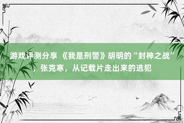 游戏评测分享 《我是刑警》胡明的“封神之战”，张克寒，从记载片走出来的逃犯