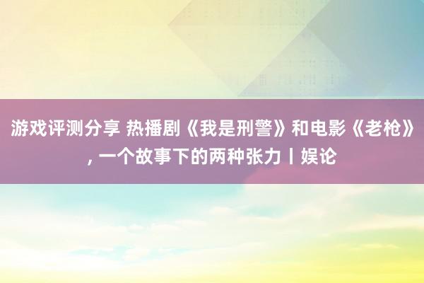 游戏评测分享 热播剧《我是刑警》和电影《老枪》, 一个故事下的两种张力丨娱论