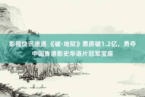 影视快讯速递 《破·地狱》票房破1.2亿，勇夺中国香港影史华语片冠军宝座