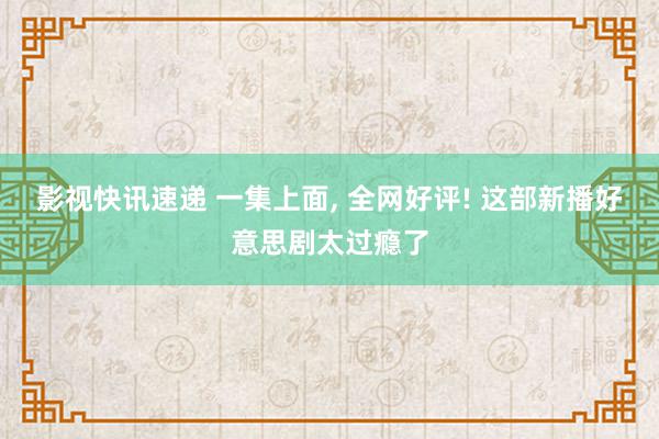 影视快讯速递 一集上面, 全网好评! 这部新播好意思剧太过瘾了