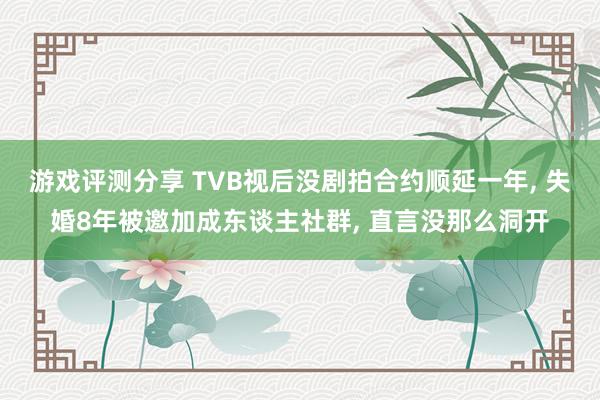 游戏评测分享 TVB视后没剧拍合约顺延一年, 失婚8年被邀加成东谈主社群, 直言没那么洞开