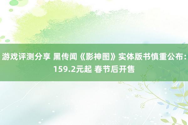 游戏评测分享 黑传闻《影神图》实体版书慎重公布：159.2元起 春节后开售