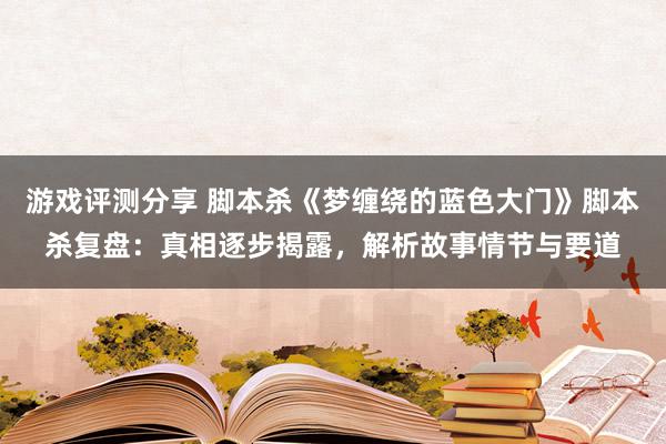 游戏评测分享 脚本杀《梦缠绕的蓝色大门》脚本杀复盘：真相逐步揭露，解析故事情节与要道