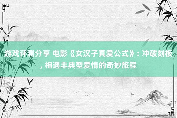 游戏评测分享 电影《女汉子真爱公式》: 冲破刻板, 相遇非典型爱情的奇妙旅程