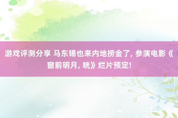 游戏评测分享 马东锡也来内地捞金了, 参演电影《窗前明月, 咣》烂片预定!